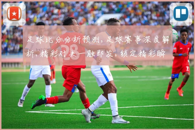 足球比分分析预测,足球赛事深度解析,精彩对决一触即发,锁定精彩瞬间,你准备好了吗