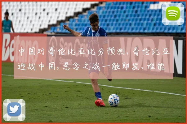 中国对哥伦比亚比分预测,哥伦比亚迎战中国,悬念之战一触即发,谁能笑到最后