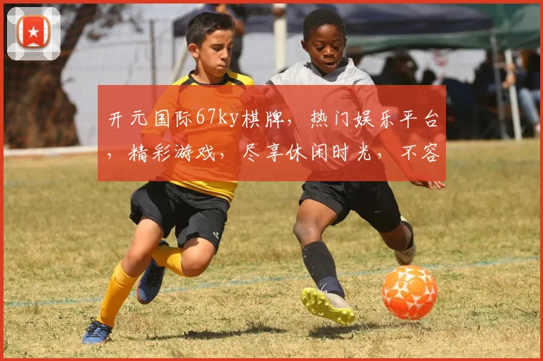 开元国际67ky棋牌，热门娱乐平台，精彩游戏，尽享休闲时光，不容错过