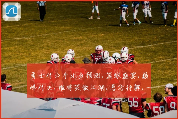 勇士对公牛比分预测,篮球盛宴,巅峰对决,谁将笑傲江湖,悬念待解,一触即发