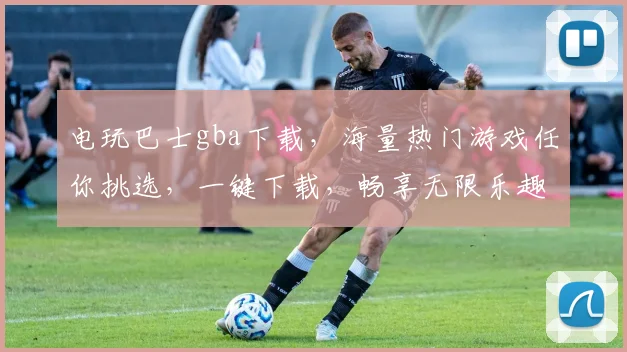 电玩巴士gba下载，海量热门游戏任你挑选，一键下载，畅享无限乐趣，必看攻略