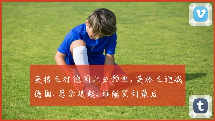 英格兰对德国比分预测,英格兰迎战德国,悬念迭起,谁能笑到最后
